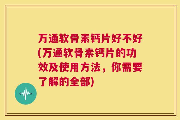 万通软骨素钙片好不好(万通软骨素钙片的功效及使用方法,你需要了解的全部)