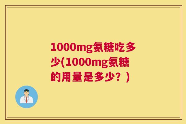 1000mg氨糖吃多少(1000mg氨糖的用量是多少?) 1000mg氨糖吃多少(1000mg氨糖的用量是多少?)