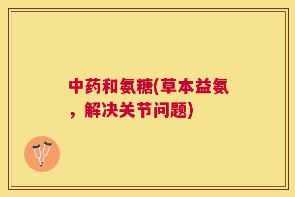 和氨糖(草本益氨,解决关节问题) 和氨糖(草本益氨,解决关节问题)
