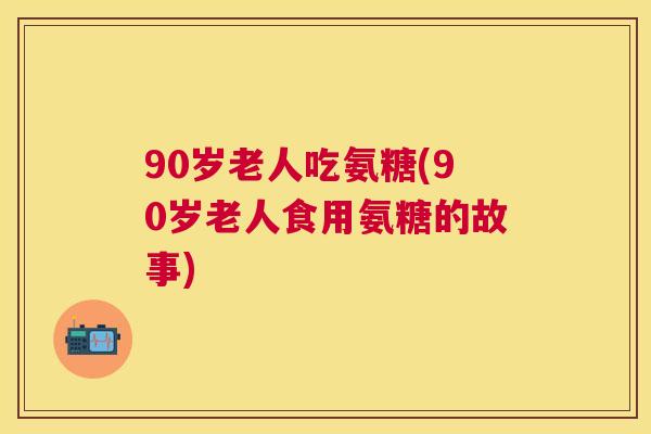 90岁老人吃氨糖(90岁老人食用氨糖的故事)