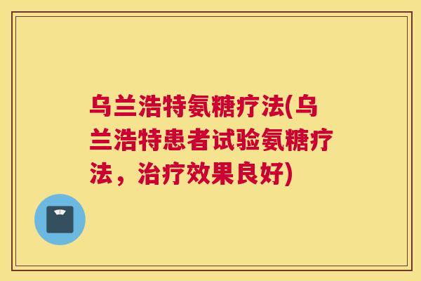 乌兰浩特氨糖疗法(乌兰浩特患者试验氨糖疗法，治疗效果良好)
