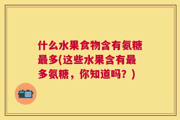 什么水果食物含有氨糖多(这些水果含有多氨糖,你知道吗?) 什么水果食物含有氨糖多(这些水果含有多氨糖,你知道吗?)