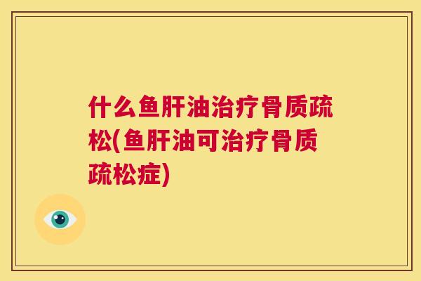 什么鱼肝油治疗骨质疏松(鱼肝油可治疗骨质疏松症)