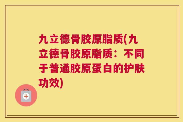 九立德骨胶原脂质(九立德骨胶原脂质：不同于普通胶原蛋白的护肤功效)
