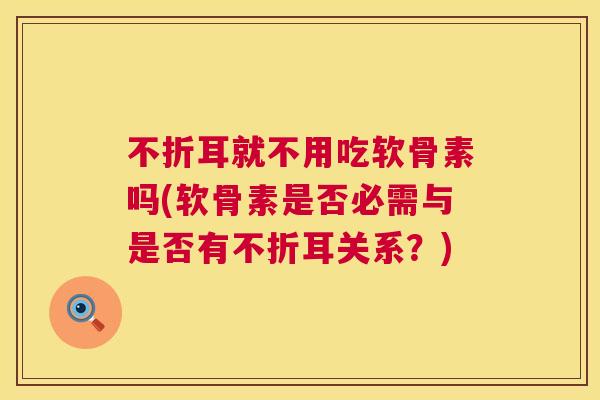 不折耳就不用吃软骨素吗(软骨素是否必需与是否有不折耳关系?)