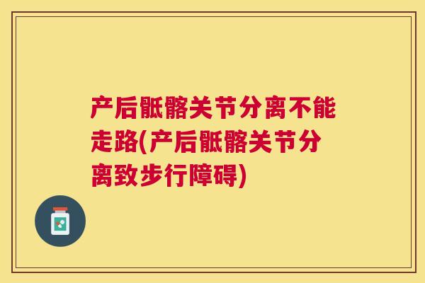 产后骶髂关节分离不能走路(产后骶髂关节分离致步行障碍)
