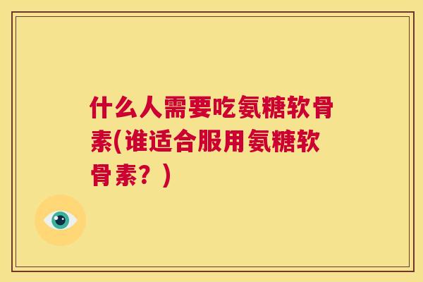 什么人需要吃氨糖软骨素(谁适合服用氨糖软骨素?)