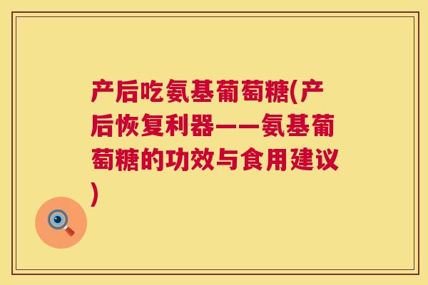 产后吃氨基葡萄糖(产后恢复利器——氨基葡萄糖的功效与食用建议)