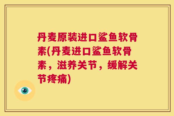 丹麦原装进口鲨鱼软骨素(丹麦进口鲨鱼软骨素,滋养关节,缓解关节疼痛)