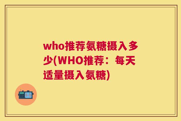 who推荐氨糖摄入多少(WHO推荐:每天适量摄入氨糖) who推荐氨糖摄入多少(WHO推荐:每天适量摄入氨糖)