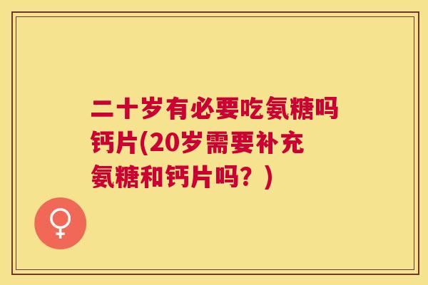 二十岁有必要吃氨糖吗钙片(20岁需要补充氨糖和钙片吗?)