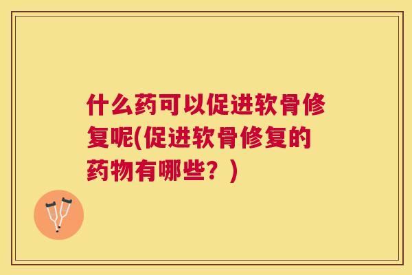 什么药可以促进软骨修复呢(促进软骨修复的药物有哪些？)