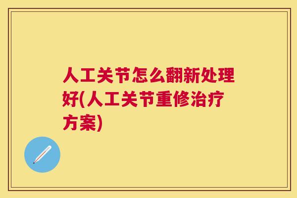 人工关节怎么翻新处理好(人工关节重修方案)