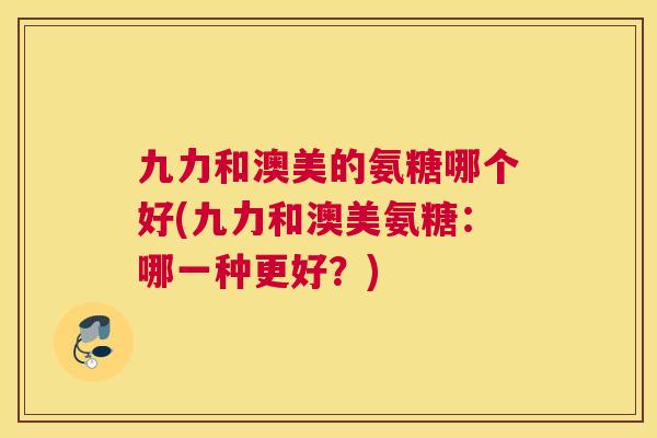 九力和澳美的氨糖哪个好(九力和澳美氨糖：哪一种更好？)