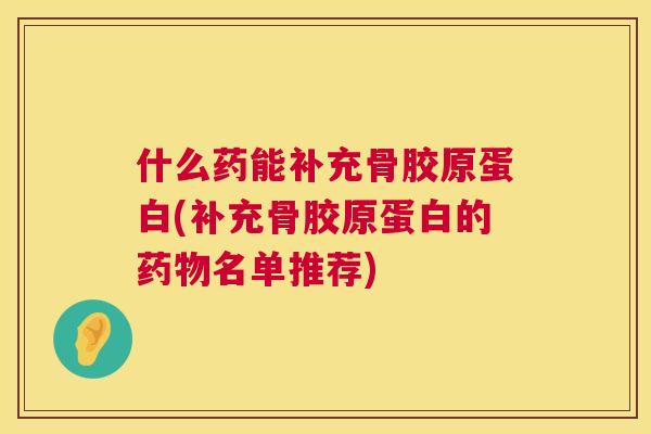什么药能补充骨胶原蛋白(补充骨胶原蛋白的名单推荐)