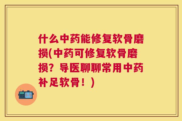 什么中药能修复软骨磨损(中药可修复软骨磨损？导医聊聊常用中药补足软骨！)
