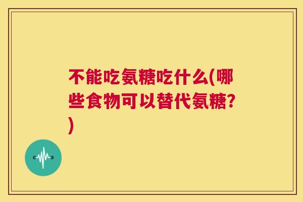 不能吃氨糖吃什么(哪些食物可以替代氨糖？)