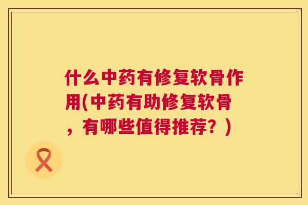 什么中药有修复软骨作用(中药有助修复软骨,有哪些值得推荐?)