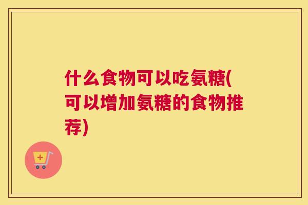 什么食物可以吃氨糖(可以增加氨糖的食物推荐)