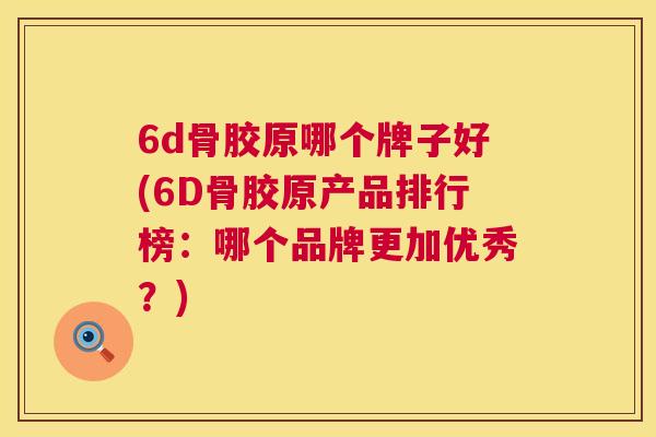 6d骨胶原哪个牌子好(6D骨胶原产品排行榜:哪个品牌更加优秀?)