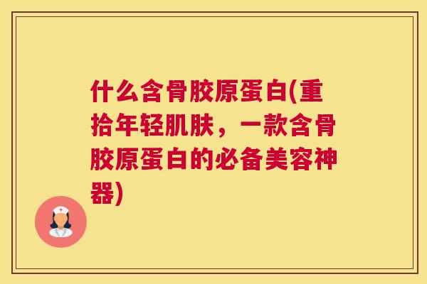 什么含骨胶原蛋白(重拾年轻肌肤，一款含骨胶原蛋白的必备美容神器)