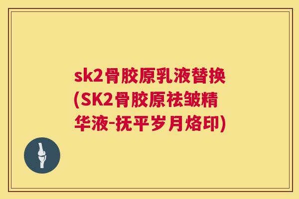 sk2骨胶原乳液替换(SK2骨胶原祛皱精华液-抚平岁月烙印) sk2骨胶原乳液替换(SK2骨胶原祛皱精华液-抚平岁月烙印)