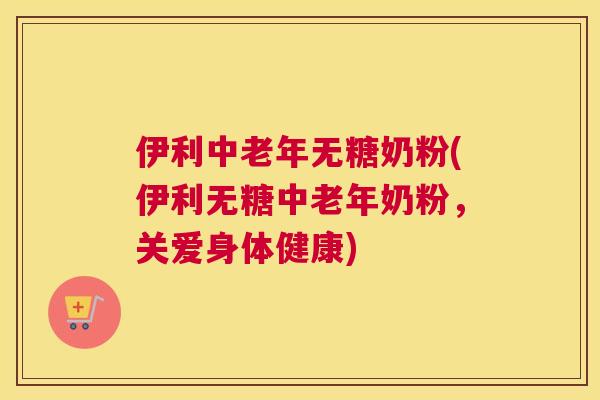 伊利中老年无糖奶粉(伊利无糖中老年奶粉,关爱身体健康)