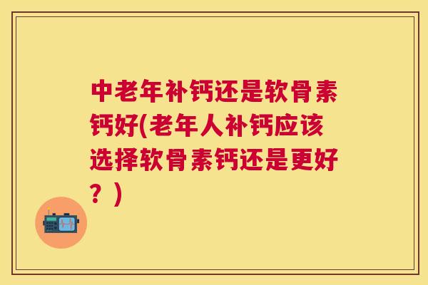 中老年补钙还是软骨素钙好(老年人补钙应该选择软骨素钙还是更好?) 中老年补钙还是软骨素钙好(老年人补钙应该选择软骨素钙还是更好?)