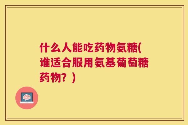 什么人能吃氨糖(谁适合服用氨基葡萄糖？)