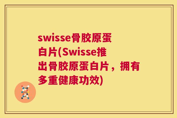 swisse骨胶原蛋白片(Swisse推出骨胶原蛋白片，拥有多重健康功效)