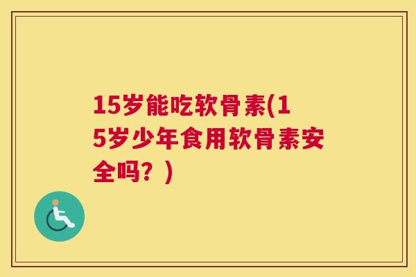 15岁能吃软骨素(15岁少年食用软骨素安全吗?)