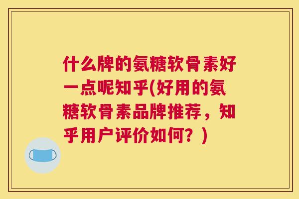 什么牌的氨糖软骨素好一点呢知乎(好用的氨糖软骨素品牌推荐,知乎用户评价如何?)