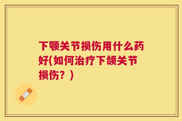 下颚关节损伤用什么药好(如何下颌关节损伤?) 下颚关节损伤用什么药好(如何下颌关节损伤?)