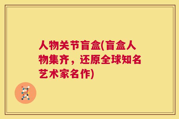 人物关节盲盒(盲盒人物集齐,还原全球知名艺术家名作)