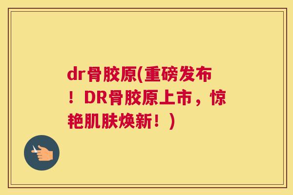 dr骨胶原(重磅发布!DR骨胶原上市,惊艳焕新!) dr骨胶原(重磅发布!DR骨胶原上市,惊艳焕新!)