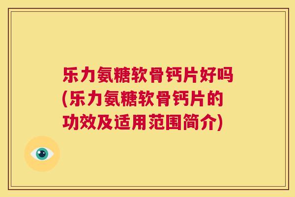 乐力氨糖软骨钙片好吗(乐力氨糖软骨钙片的功效及适用范围简介)