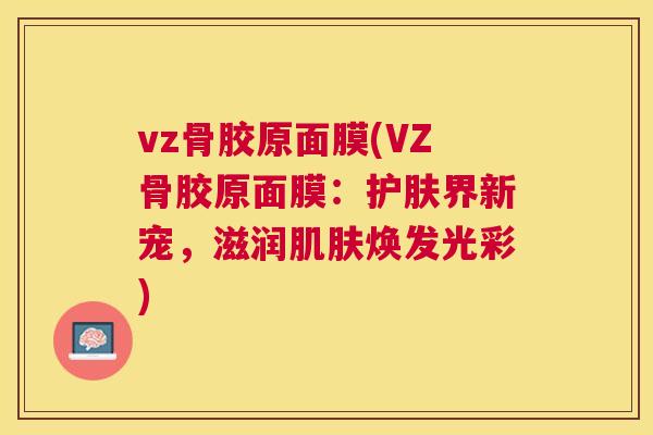 vz骨胶原面膜(VZ骨胶原面膜:护肤界新宠,滋润肌肤焕发光彩)