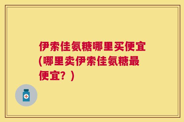 伊索佳氨糖哪里买便宜(哪里卖伊索佳氨糖最便宜?)