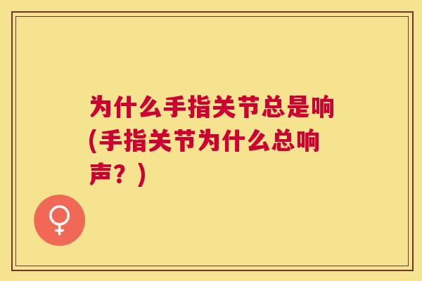 为什么手指关节总是响(手指关节为什么总响声？)