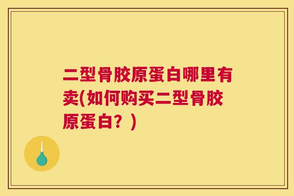 二型骨胶原蛋白哪里有卖(如何购买二型骨胶原蛋白?)