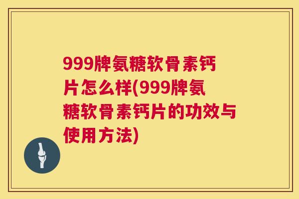 999牌氨糖软骨素钙片怎么样(999牌氨糖软骨素钙片的功效与使用方法)