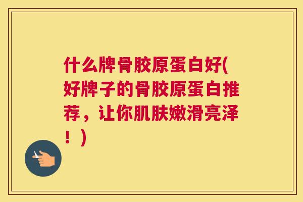 什么牌骨胶原蛋白好(好牌子的骨胶原蛋白推荐，让你嫩滑亮泽！)