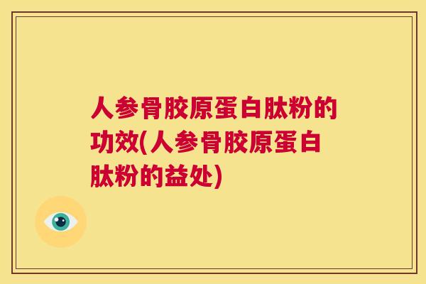 人参骨胶原蛋白肽粉的功效(人参骨胶原蛋白肽粉的益处)