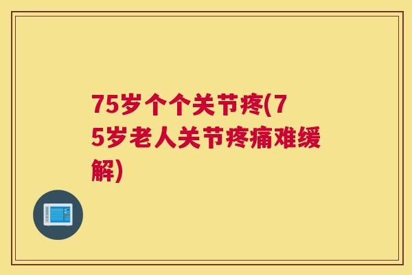 75岁个个关节疼(75岁老人关节难缓解) 75岁个个关节疼(75岁老人关节难缓解)