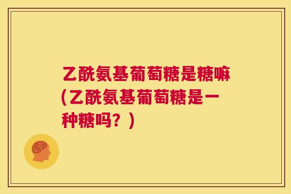 乙酰氨基葡萄糖是糖嘛(乙酰氨基葡萄糖是一种糖吗？)