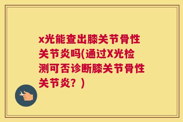 x光能查出膝关节骨性吗(通过X光检测可否诊断膝关节骨性？)