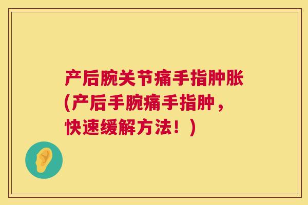 产后腕关节痛手指肿胀(产后手腕痛手指肿,快速缓解方法!)