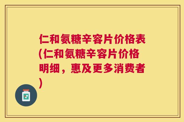 仁和氨糖辛容片价格表(仁和氨糖辛容片价格明细,惠及更多消费者)