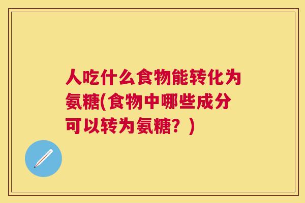 人吃什么食物能转化为氨糖(食物中哪些成分可以转为氨糖?) 人吃什么食物能转化为氨糖(食物中哪些成分可以转为氨糖?)