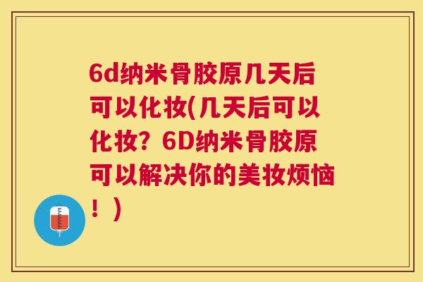 6d纳米骨胶原几天后可以化妆(几天后可以化妆?6D纳米骨胶原可以解决你的美妆烦恼!)